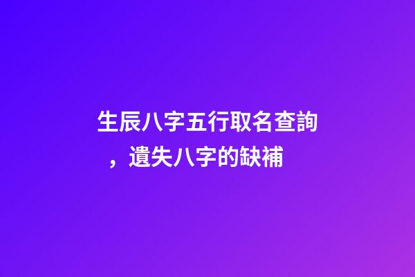 生辰八字五行取名查詢，遺失八字的缺補
